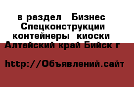  в раздел : Бизнес » Спецконструкции, контейнеры, киоски . Алтайский край,Бийск г.